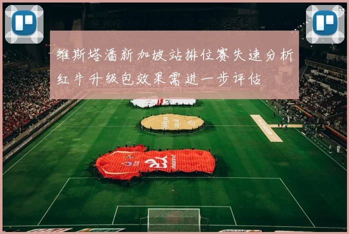 维斯塔潘新加坡站排位赛失速分析红牛升级包效果需进一步评估