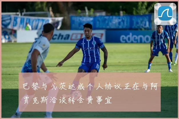 巴黎与戈茨达成个人协议正在与阿贾克斯洽谈转会费事宜