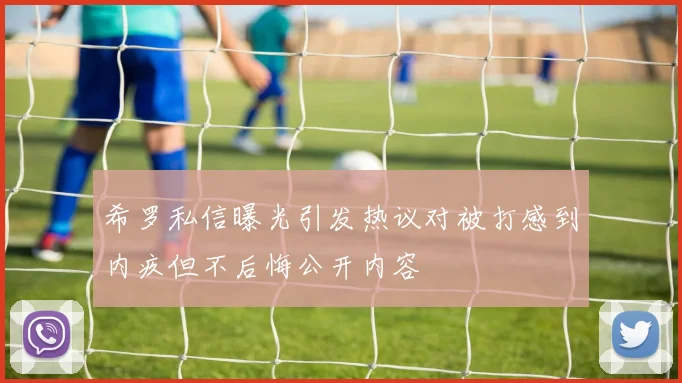 希罗私信曝光引发热议对被打感到内疚但不后悔公开内容