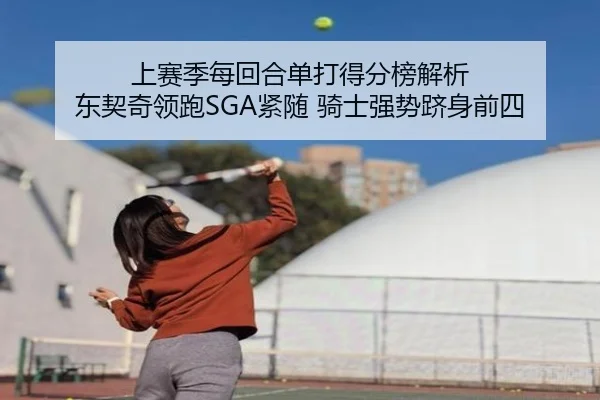 上赛季每回合单打得分榜解析 东契奇领跑SGA紧随 骑士强势跻身前四