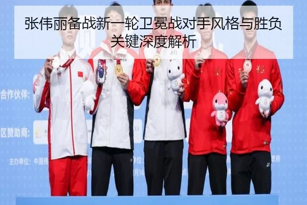 张伟丽备战新一轮卫冕战对手风格与胜负关键深度解析