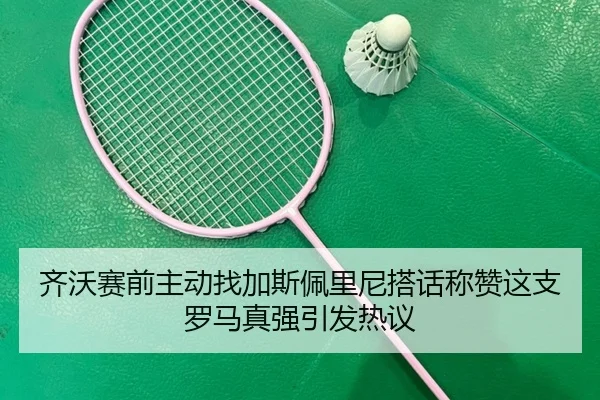 齐沃赛前主动找加斯佩里尼搭话称赞这支罗马真强引发热议